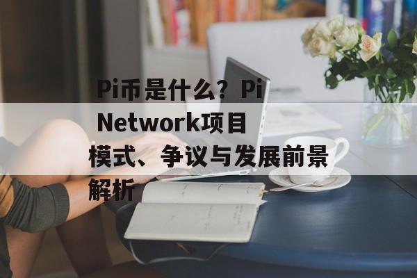 Pi币是什么？Pi Network项目模式、争议与发展前景解析
