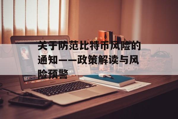 关于防范比特币风险的通知——政策解读与风险预警