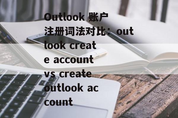 Outlook 账户注册词法对比：outlook create account vs create outlook account
