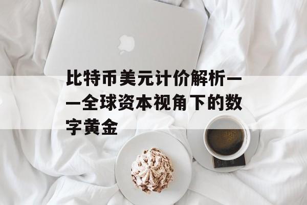 比特币美元计价解析——全球资本视角下的数字黄金