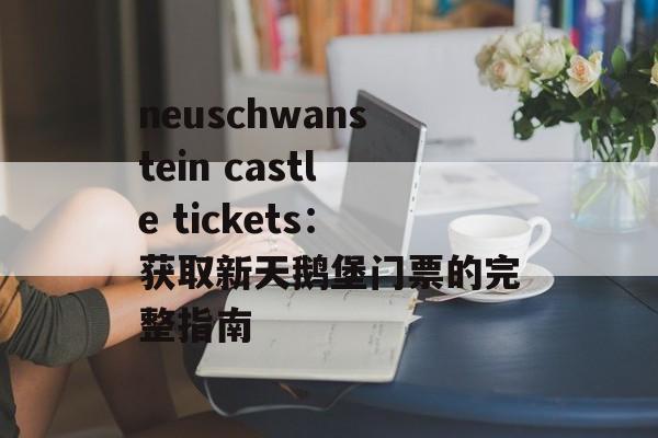 neuschwanstein castle tickets：获取新天鹅堡门票的完整指南