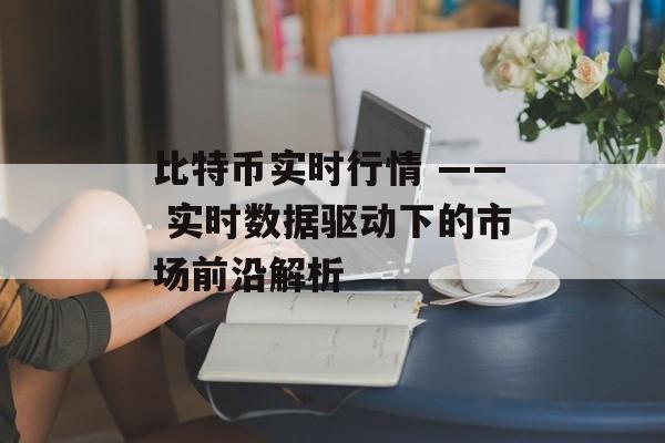 比特币实时行情 —— 实时数据驱动下的市场前沿解析