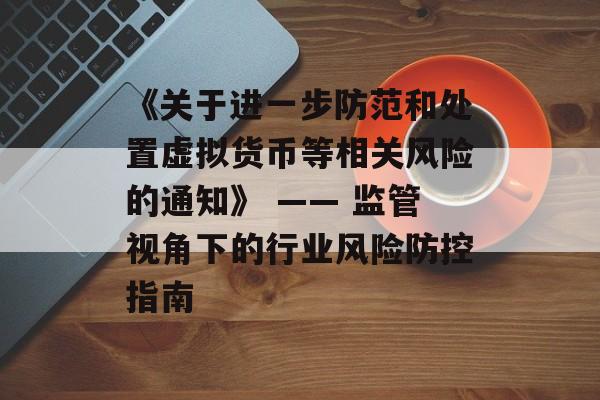 《关于进一步防范和处置虚拟货币等相关风险的通知》 —— 监管视角下的行业风险防控指南