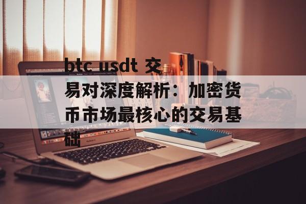 btc usdt 交易对深度解析：加密货币市场最核心的交易基础