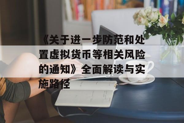 《关于进一步防范和处置虚拟货币等相关风险的通知》全面解读与实施路径