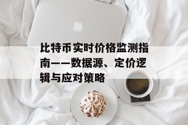 比特币实时价格监测指南——数据源、定价逻辑与应对策略