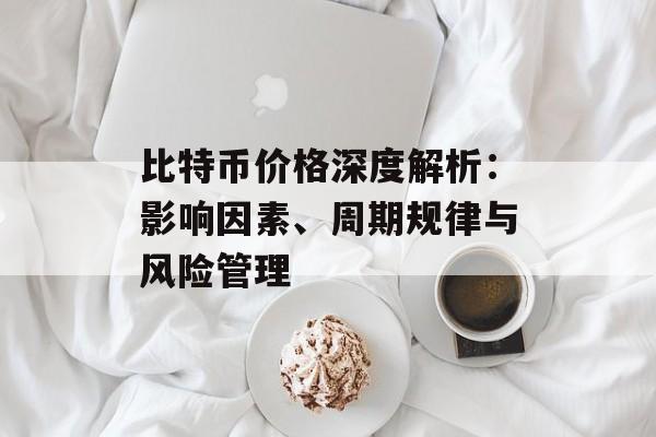 比特币价格深度解析：影响因素、周期规律与风险管理