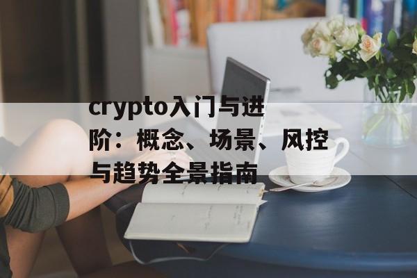 crypto入门与进阶：概念、场景、风控与趋势全景指南