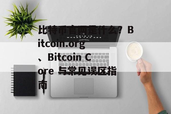 比特币官网是什么？Bitcoin.org、Bitcoin Core 与常见误区指南