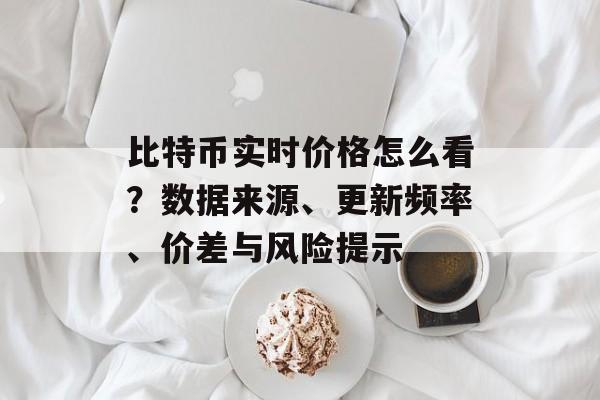 比特币实时价格怎么看？数据来源、更新频率、价差与风险提示