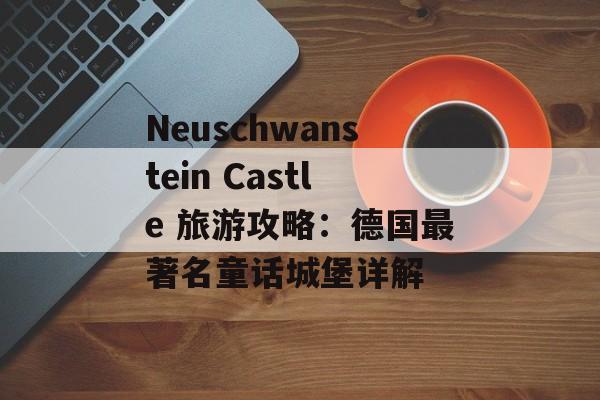 Neuschwanstein Castle 旅游攻略：德国最著名童话城堡详解