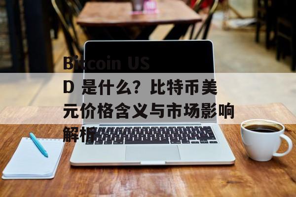 Bitcoin USD 是什么？比特币美元价格含义与市场影响解析
