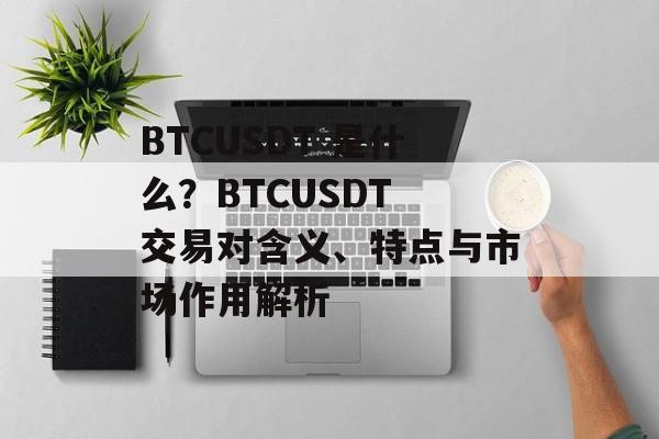 BTCUSDT 是什么？BTCUSDT 交易对含义、特点与市场作用解析